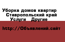 Уборка домов квартир - Ставропольский край Услуги » Другие   